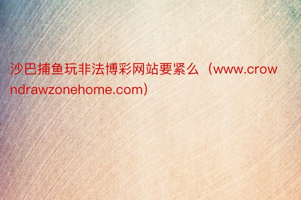 沙巴捕鱼玩非法博彩网站要紧么（www.crowndrawzonehome.com）