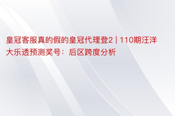 皇冠客服真的假的皇冠代理登2 | 110期汪洋大乐透预测奖号：后区跨度分析