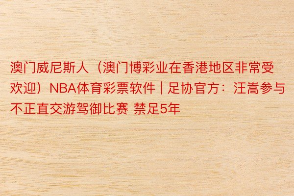 澳门威尼斯人（澳门博彩业在香港地区非常受欢迎）NBA体育彩票软件 | 足协官方：汪嵩参与不正直交游驾御比赛 禁足5年