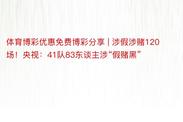 体育博彩优惠免费博彩分享 | 涉假涉赌120场！央视：41队83东谈主涉“假赌黑”