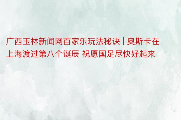 广西玉林新闻网百家乐玩法秘诀 | 奥斯卡在上海渡过第八个诞辰 祝愿国足尽快好起来