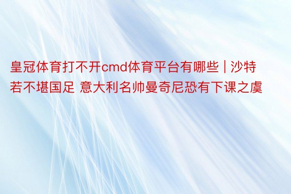 皇冠体育打不开cmd体育平台有哪些 | 沙特若不堪国足 意大利名帅曼奇尼恐有下课之虞