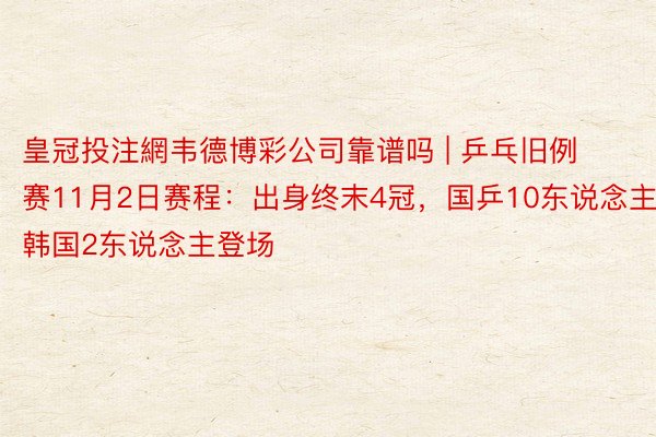 皇冠投注網韦德博彩公司靠谱吗 | 乒乓旧例赛11月2日赛程：出身终末4冠，国乒10东说念主韩国2东说念主登场