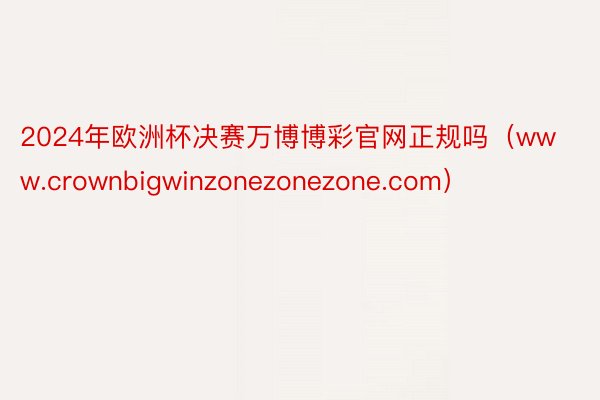 2024年欧洲杯决赛万博博彩官网正规吗（www.crownbigwinzonezonezone.com）