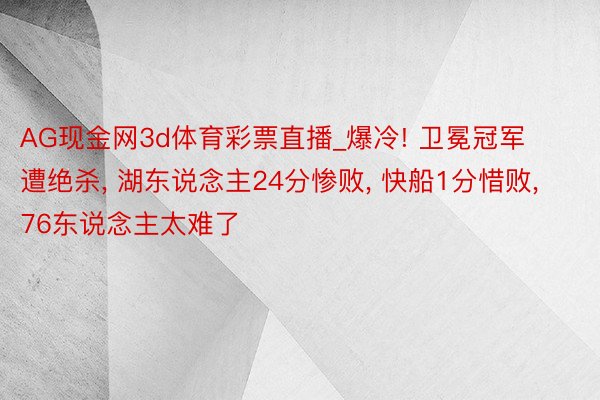 AG现金网3d体育彩票直播_爆冷! 卫冕冠军遭绝杀, 湖东说念主24分惨败, 快船1分惜败, 76东说念主太难了