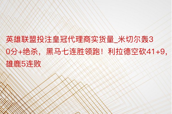 英雄联盟投注皇冠代理商实货量_米切尔轰30分+绝杀，黑马七连胜领跑！利拉德空砍41+9，雄鹿5连败