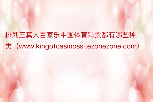 排列三真人百家乐中国体育彩票都有哪些种类（www.kingofcasinossitezonezone.com）