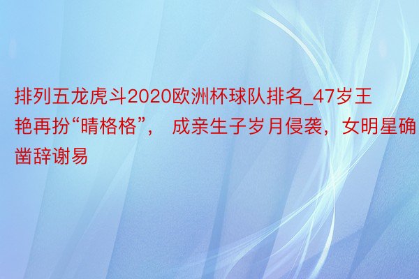 排列五龙虎斗2020欧洲杯球队排名_47岁王艳再扮“晴格格”， 成亲生子岁月侵袭，女明星确凿辞谢易