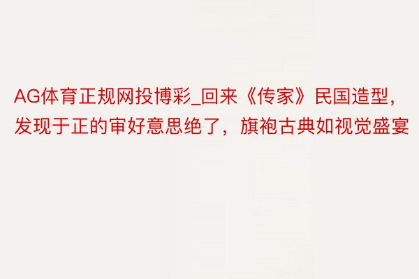 AG体育正规网投博彩_回来《传家》民国造型，发现于正的审好意思绝了，旗袍古典如视觉盛宴