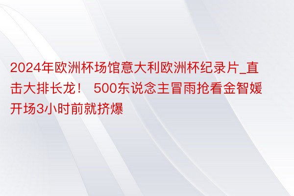 2024年欧洲杯场馆意大利欧洲杯纪录片_直击大排长龙！ 500东说念主冒雨抢看金智媛 开场3小时前就挤爆