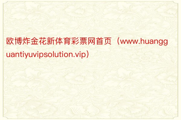 欧博炸金花新体育彩票网首页（www.huangguantiyuvipsolution.vip）