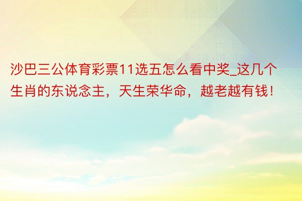 沙巴三公体育彩票11选五怎么看中奖_这几个生肖的东说念主，天生荣华命，越老越有钱！