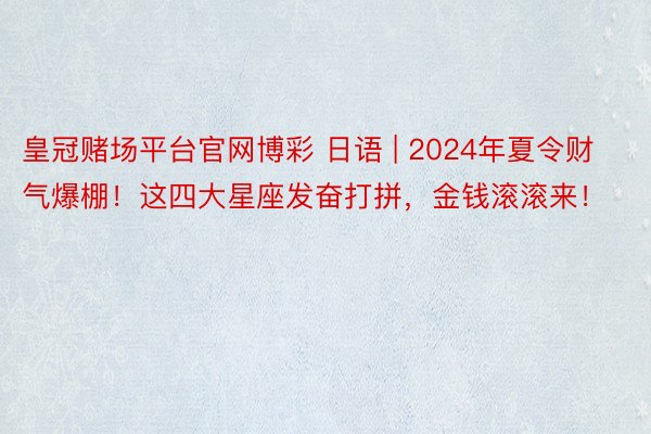 皇冠赌场平台官网博彩 日语 | 2024年夏令财气爆棚！这四大星座发奋打拼，金钱滚滚来！