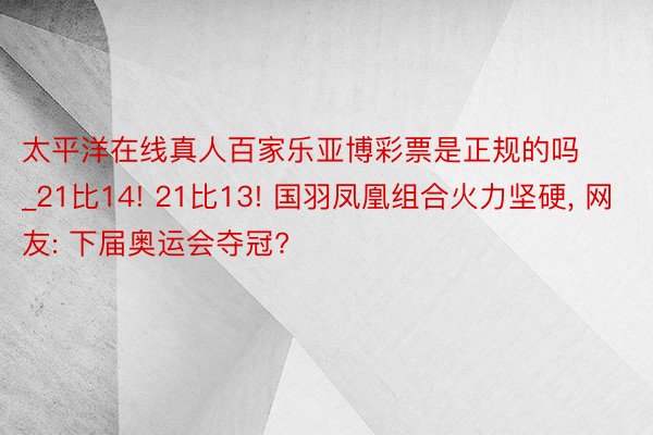 太平洋在线真人百家乐亚博彩票是正规的吗_21比14! 21比13! 国羽凤凰组合火力坚硬, 网友: 下届奥运会夺冠?