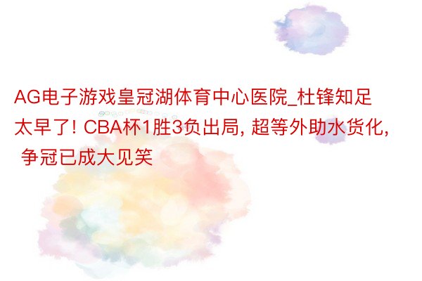 AG电子游戏皇冠湖体育中心医院_杜锋知足太早了! CBA杯1胜3负出局, 超等外助水货化, 争冠已成大见笑