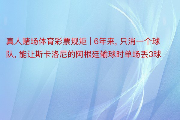 真人赌场体育彩票规矩 | 6年来, 只消一个球队, 能让斯卡洛尼的阿根廷输球时单场丢3球