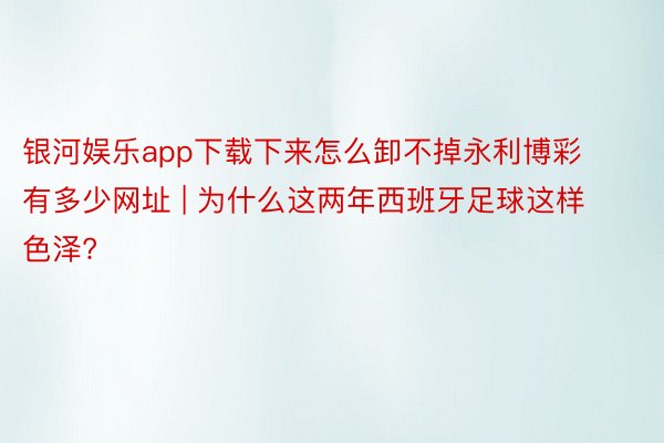 银河娱乐app下载下来怎么卸不掉永利博彩有多少网址 | 为什么这两年西班牙足球这样色泽?