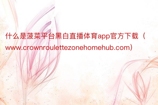 什么是菠菜平台黑白直播体育app官方下载（www.crownroulettezonehomehub.com）