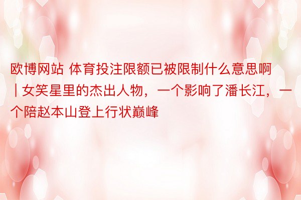 欧博网站 体育投注限额已被限制什么意思啊 | 女笑星里的杰出人物，一个影响了潘长江，一个陪赵本山登上行状巅峰