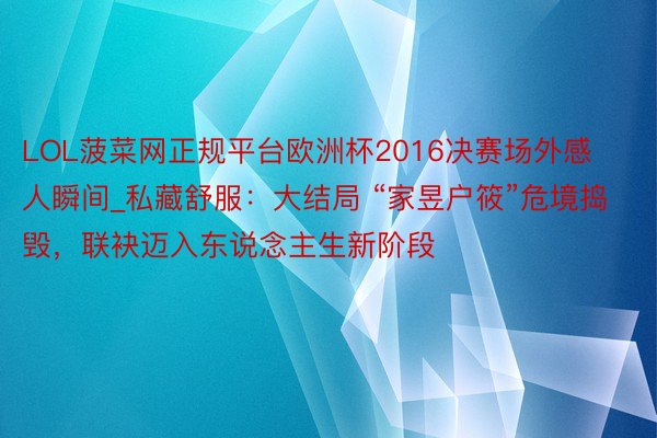 LOL菠菜网正规平台欧洲杯2016决赛场外感人瞬间_私藏舒服：大结局 “家昱户筱”危境捣毁，联袂迈入东说念主生新阶段