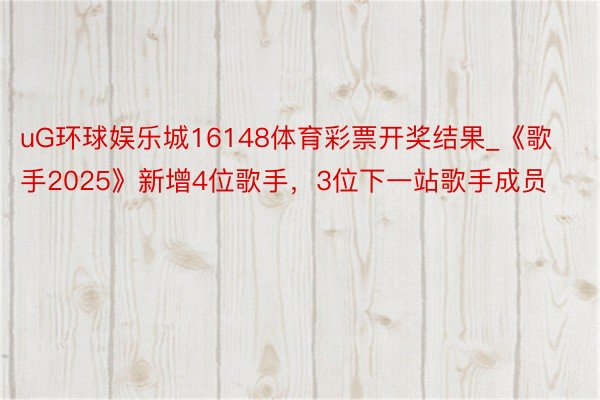 uG环球娱乐城16148体育彩票开奖结果_《歌手2025》新增4位歌手，3位下一站歌手成员