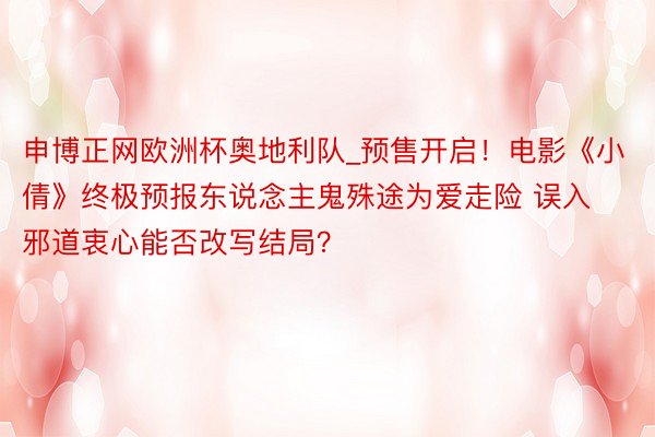 申博正网欧洲杯奥地利队_预售开启！电影《小倩》终极预报东说念主鬼殊途为爱走险 误入邪道衷心能否改写结局？