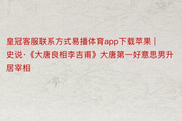 皇冠客服联系方式易播体育app下载苹果 | 史说·《大唐良相李吉甫》大唐第一好意思男升居宰相