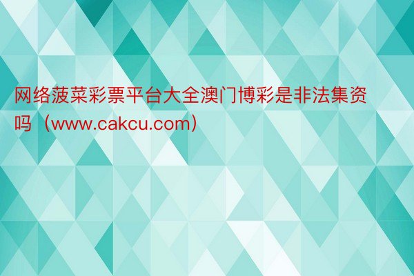 网络菠菜彩票平台大全澳门博彩是非法集资吗（www.cakcu.com）