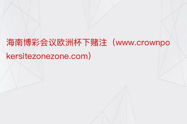 海南博彩会议欧洲杯下赌注（www.crownpokersitezonezone.com）