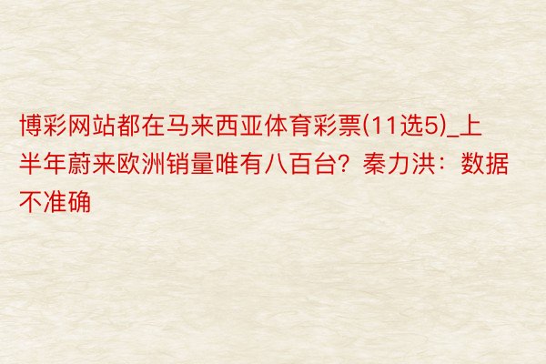 博彩网站都在马来西亚体育彩票(11选5)_上半年蔚来欧洲销量唯有八百台？秦力洪：数据不准确