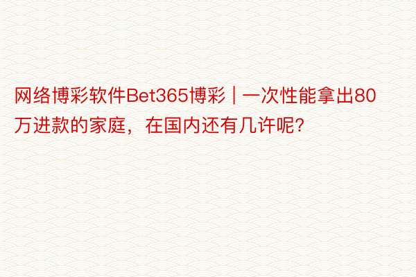 网络博彩软件Bet365博彩 | 一次性能拿出80万进款的家庭，在国内还有几许呢?