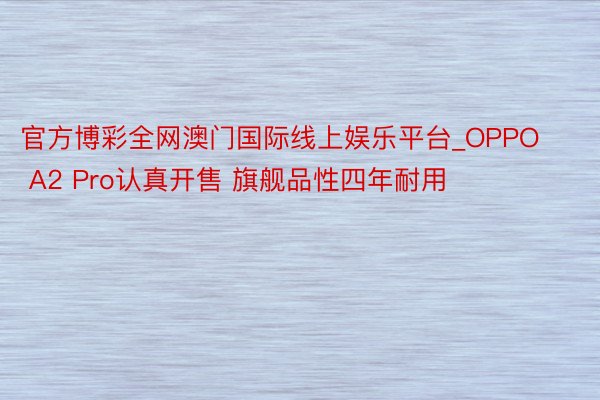 官方博彩全网澳门国际线上娱乐平台_OPPO A2 Pro认真开售 旗舰品性四年耐用