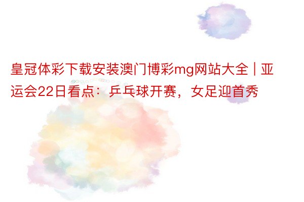 皇冠体彩下载安装澳门博彩mg网站大全 | 亚运会22日看点：乒乓球开赛，女足迎首秀