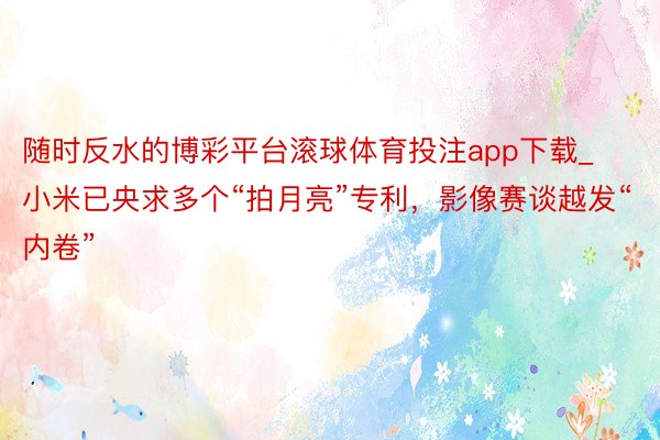 随时反水的博彩平台滚球体育投注app下载_小米已央求多个“拍月亮”专利，影像赛谈越发“内卷”