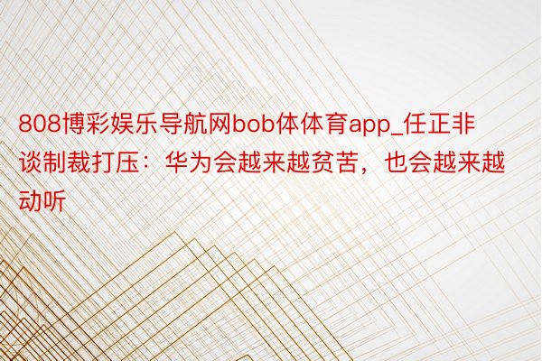 808博彩娱乐导航网bob体体育app_任正非谈制裁打压：华为会越来越贫苦，也会越来越动听