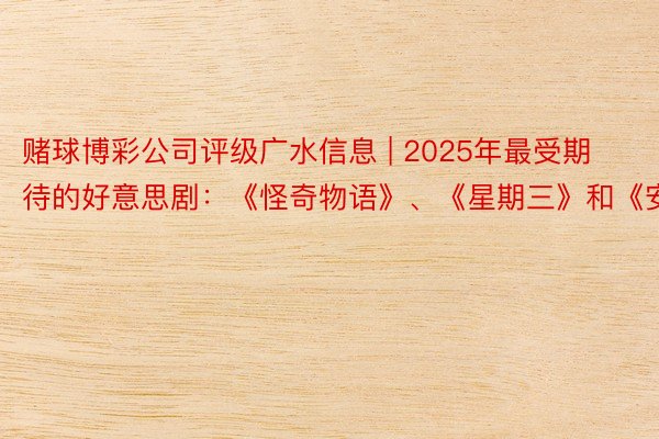 赌球博彩公司评级广水信息 | 2025年最受期待的好意思剧：《怪奇物语》、《星期三》和《安多》