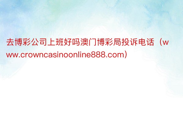 去博彩公司上班好吗澳门博彩局投诉电话（www.crowncasinoonline888.com）