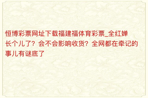 恒博彩票网址下载福建福体育彩票_全红婵长个儿了？会不会影响收货？全网都在牵记的事儿有谜底了