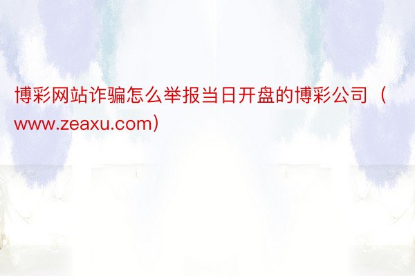 博彩网站诈骗怎么举报当日开盘的博彩公司（www.zeaxu.com）