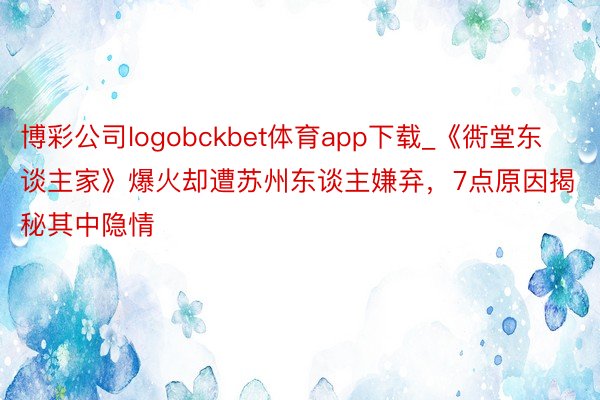 博彩公司logobckbet体育app下载_《衖堂东谈主家》爆火却遭苏州东谈主嫌弃，7点原因揭秘其中隐情