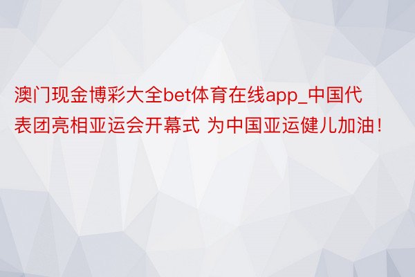 澳门现金博彩大全bet体育在线app_中国代表团亮相亚运会开幕式 为中国亚运健儿加油！