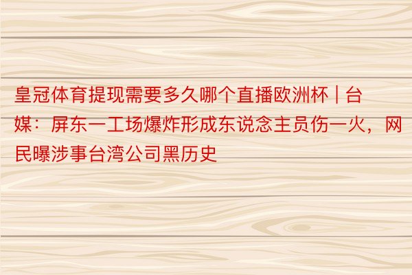 皇冠体育提现需要多久哪个直播欧洲杯 | 台媒：屏东一工场爆炸形成东说念主员伤一火，网民曝涉事台湾公司黑历史