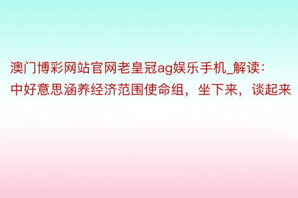 澳门博彩网站官网老皇冠ag娱乐手机_解读：中好意思涵养经济范围使命组，坐下来，谈起来